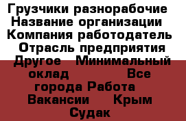 Грузчики-разнорабочие › Название организации ­ Компания-работодатель › Отрасль предприятия ­ Другое › Минимальный оклад ­ 15 000 - Все города Работа » Вакансии   . Крым,Судак